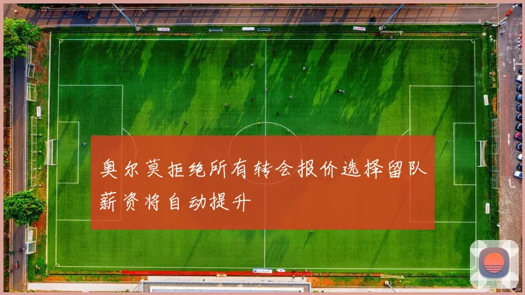 奥尔莫拒绝所有转会报价选择留队薪资将自动提升