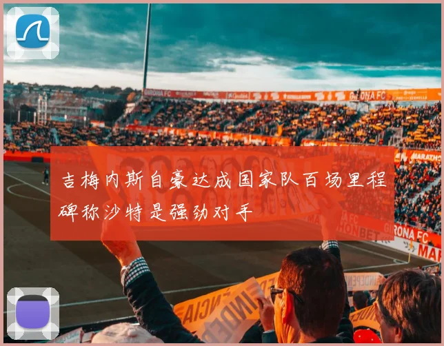 吉梅内斯自豪达成国家队百场里程碑称沙特是强劲对手
