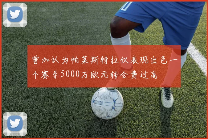 曾加认为帕莱斯特拉仅表现出色一个赛季5000万欧元转会费过高