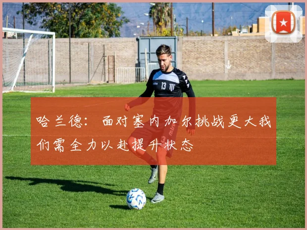 哈兰德：面对塞内加尔挑战更大我们需全力以赴提升状态