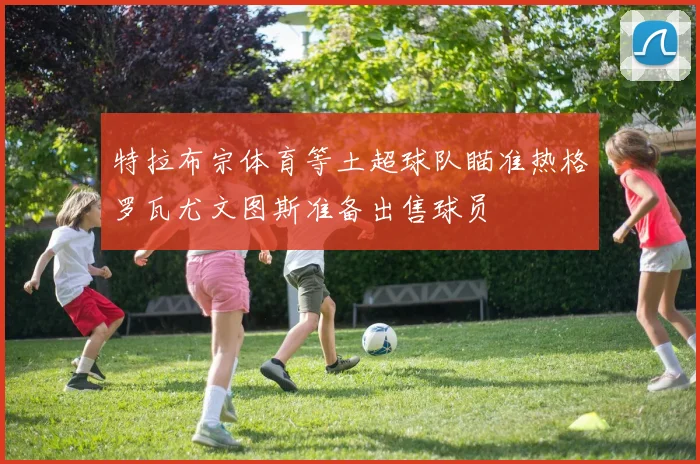 特拉布宗体育等土超球队瞄准热格罗瓦尤文图斯准备出售球员
