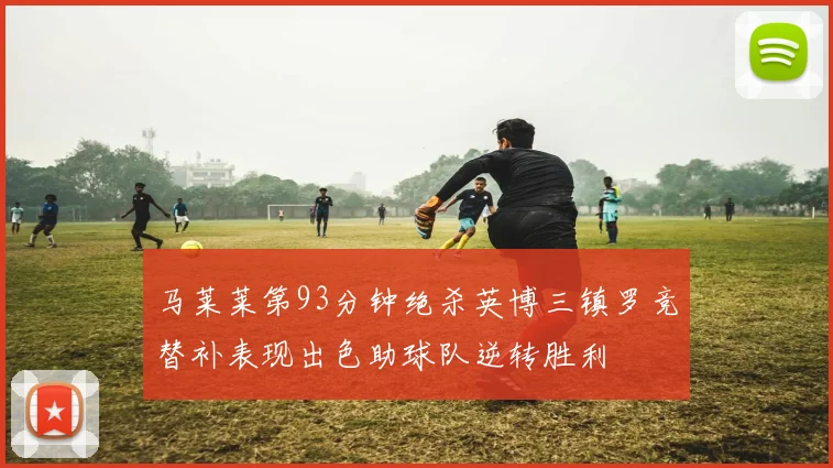 马莱莱第93分钟绝杀英博三镇罗竞替补表现出色助球队逆转胜利