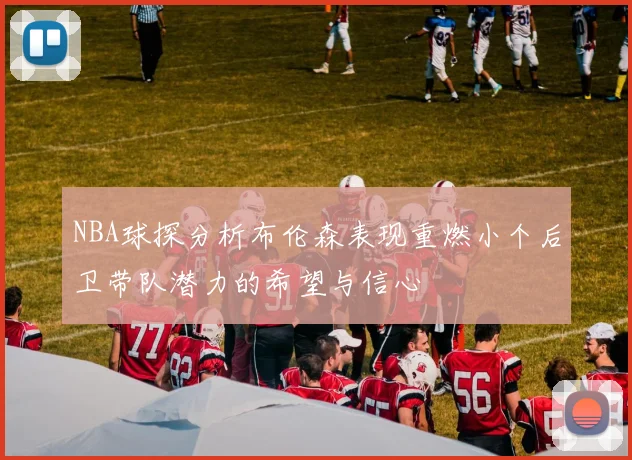 NBA球探分析布伦森表现重燃小个后卫带队潜力的希望与信心