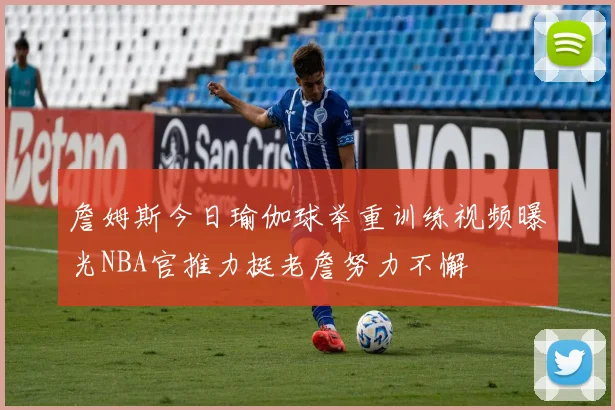 詹姆斯今日瑜伽球举重训练视频曝光NBA官推力挺老詹努力不懈