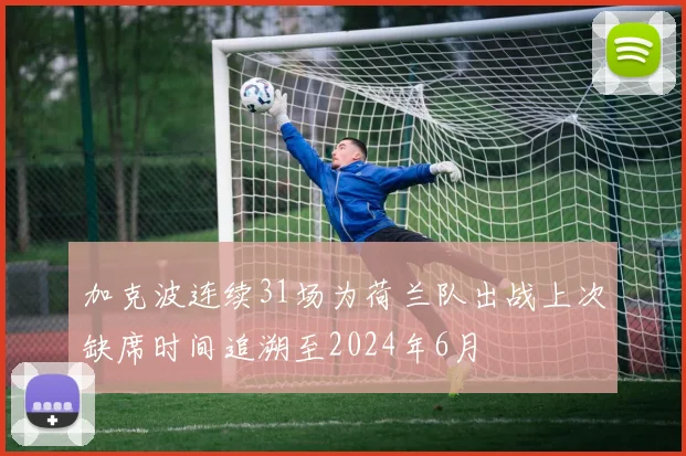 加克波连续31场为荷兰队出战上次缺席时间追溯至2024年6月