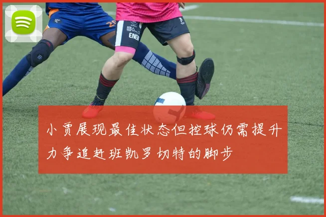 小贾展现最佳状态但控球仍需提升力争追赶班凯罗切特的脚步