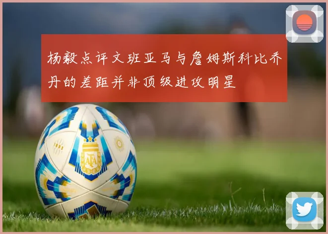 杨毅点评文班亚马与詹姆斯科比乔丹的差距并非顶级进攻明星