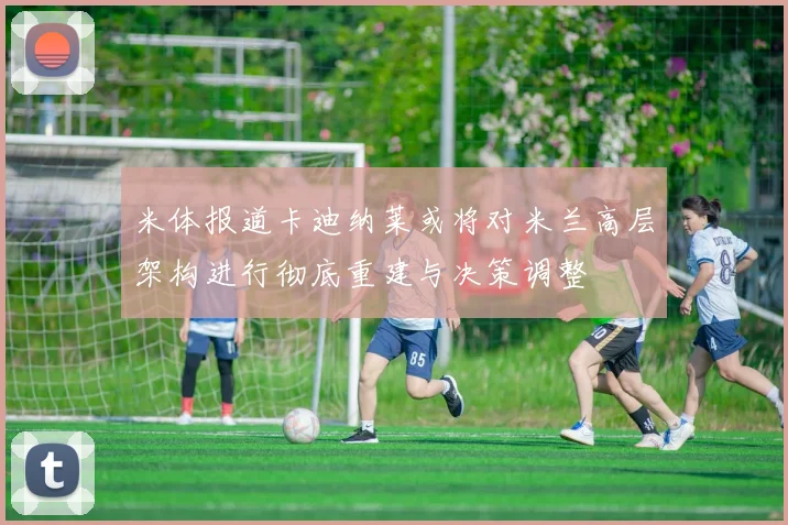 米体报道卡迪纳莱或将对米兰高层架构进行彻底重建与决策调整