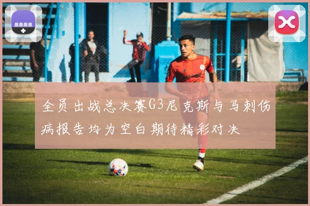 全员出战总决赛G3尼克斯与马刺伤病报告均为空白期待精彩对决