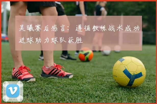 吴曦赛后感言：遵循教练战术成功进球助力球队获胜
